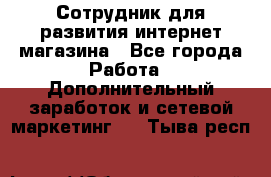 Сотрудник для развития интернет-магазина - Все города Работа » Дополнительный заработок и сетевой маркетинг   . Тыва респ.